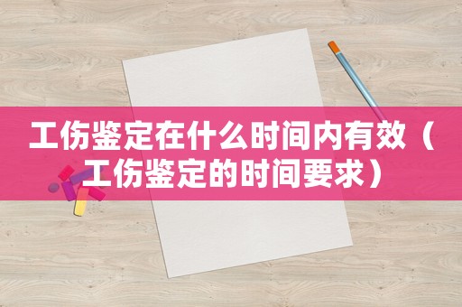 工傷鑒定在什么時(shí)間內(nèi)有效（工傷鑒定的時(shí)間要求）