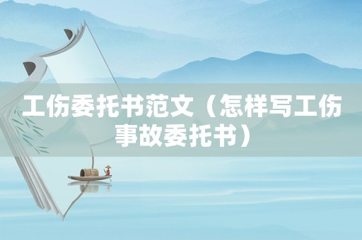 工傷委托書(shū)范文（怎樣寫(xiě)工傷事故委托書(shū)）