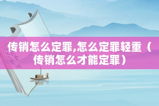 傳銷(xiāo)怎么定罪,怎么定罪輕重（傳銷(xiāo)怎么才能定罪）