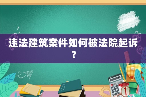 違法建筑案件如何被法院起訴？