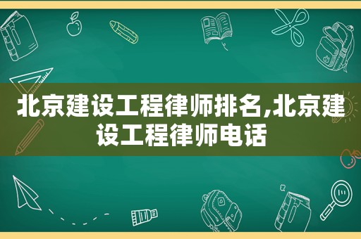 北京建設(shè)工程律師排名,北京建設(shè)工程律師電話
