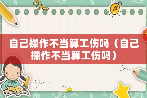 自己操作不當算工傷嗎（自己操作不當算工傷嗎）