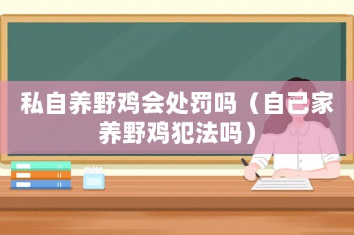 私自養(yǎng)野雞會處罰嗎（自己家養(yǎng)野雞犯法嗎）