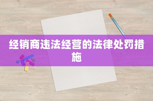 經(jīng)銷商違法經(jīng)營的法律處罰措施