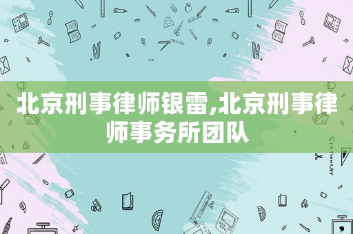 北京刑事律師銀雷,北京刑事律師事務(wù)所團(tuán)隊(duì)