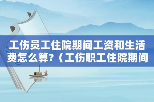工傷員工住院期間工資和生活費(fèi)怎么算?（工傷職工住院期間生活補(bǔ)助費(fèi)）
