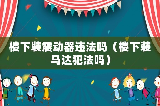 樓下裝震動器違法嗎（樓下裝馬達(dá)犯法嗎）