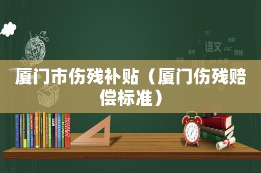 廈門市傷殘補貼（廈門傷殘賠償標(biāo)準(zhǔn)）