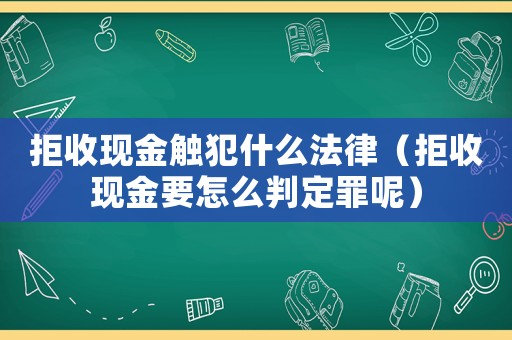 拒收現(xiàn)金觸犯什么法律（拒收現(xiàn)金要怎么判定罪呢）