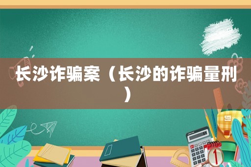 長沙詐騙案（長沙的詐騙量刑）