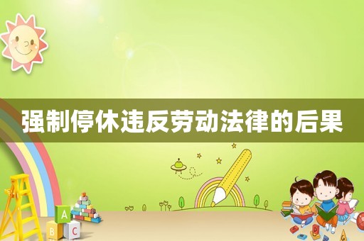 強(qiáng)制停休違反勞動(dòng)法律的后果
