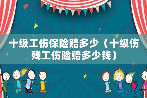 十級工傷保險賠多少（十級傷殘工傷險賠多少錢）