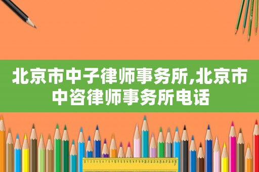 北京市中子律師事務(wù)所,北京市中咨律師事務(wù)所電話