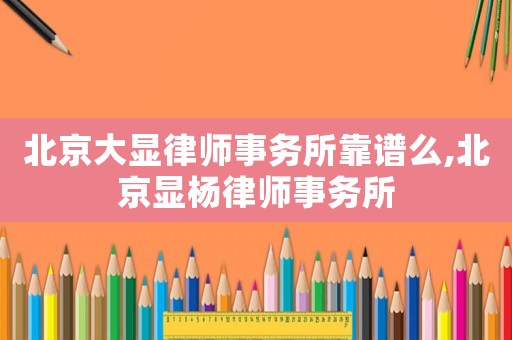 北京大顯律師事務(wù)所靠譜么,北京顯楊律師事務(wù)所