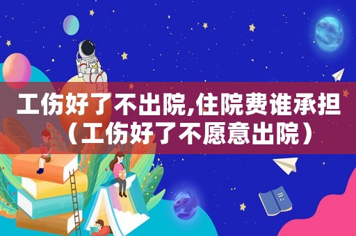 工傷好了不出院,住院費(fèi)誰(shuí)承擔(dān)（工傷好了不愿意出院）