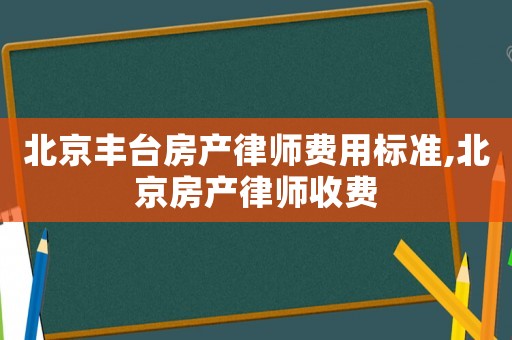 北京豐臺(tái)房產(chǎn)律師費(fèi)用標(biāo)準(zhǔn),北京房產(chǎn)律師收費(fèi)