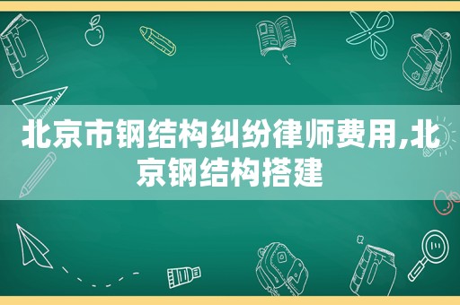 北京市鋼結(jié)構(gòu)糾紛律師費(fèi)用,北京鋼結(jié)構(gòu)搭建