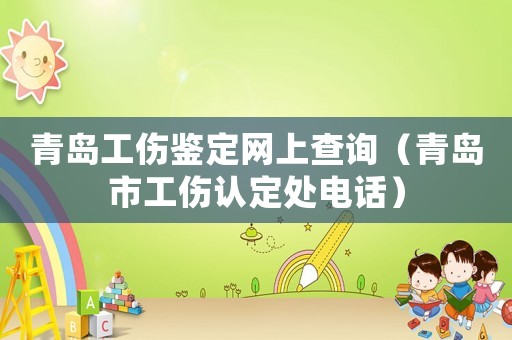 青島工傷鑒定網(wǎng)上查詢（青島市工傷認(rèn)定處電話）