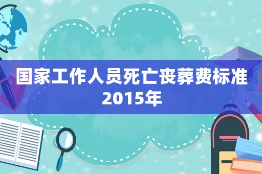 國家工作人員死亡喪葬費標(biāo)準(zhǔn)2015年