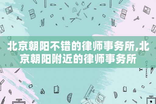 北京朝陽不錯的律師事務(wù)所,北京朝陽附近的律師事務(wù)所