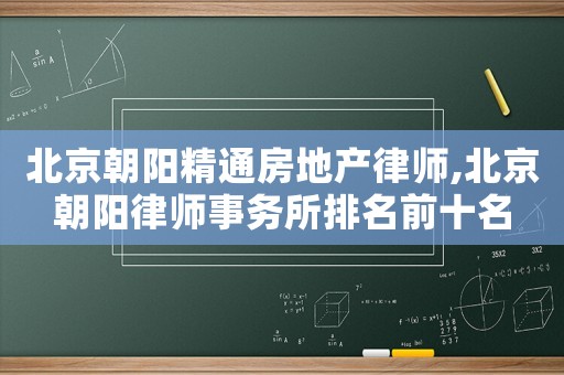 北京朝陽精通房地產(chǎn)律師,北京朝陽律師事務(wù)所排名前十名