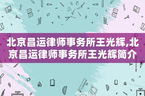 北京昌運律師事務(wù)所王光輝,北京昌運律師事務(wù)所王光輝簡介
