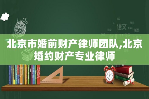 北京市婚前財產(chǎn)律師團隊,北京婚約財產(chǎn)專業(yè)律師
