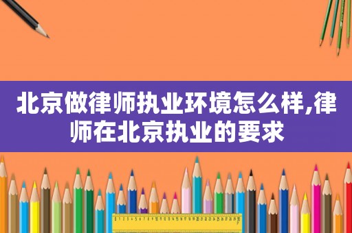北京做律師執(zhí)業(yè)環(huán)境怎么樣,律師在北京執(zhí)業(yè)的要求