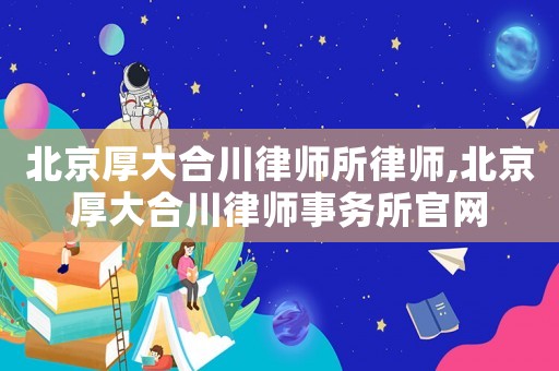 北京厚大合川律師所律師,北京厚大合川律師事務(wù)所官網(wǎng)