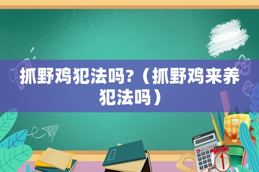 抓野雞犯法嗎?（抓野雞來養(yǎng)犯法嗎）