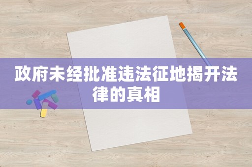 政府未經(jīng)批準(zhǔn)違法征地揭開法律的真相