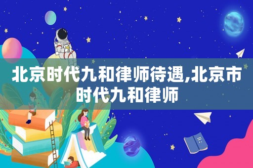 北京時(shí)代九和律師待遇,北京市時(shí)代九和律師