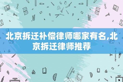 北京拆遷補償律師哪家有名,北京拆遷律師推薦