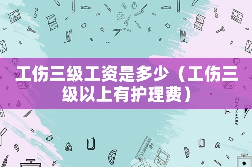 工傷三級(jí)工資是多少（工傷三級(jí)以上有護(hù)理費(fèi)）