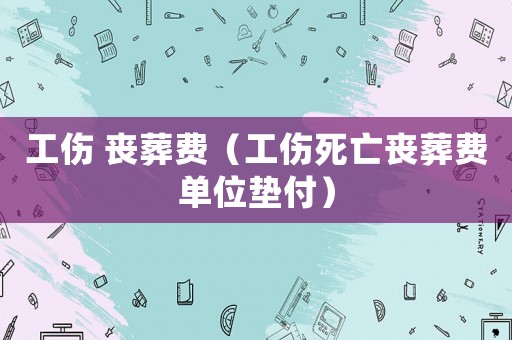 工傷 喪葬費（工傷死亡喪葬費單位墊付）