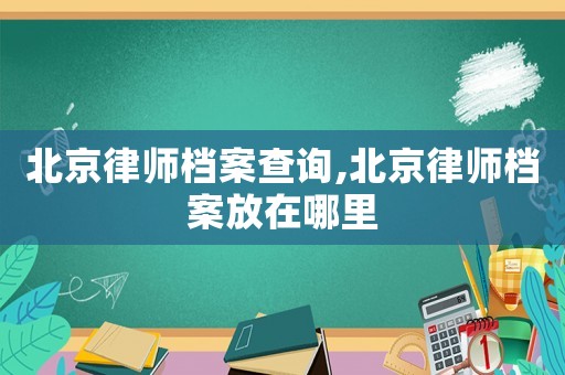北京律師檔案查詢,北京律師檔案放在哪里
