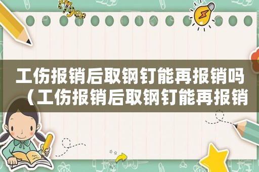 工傷報(bào)銷后取鋼釘能再報(bào)銷嗎（工傷報(bào)銷后取鋼釘能再報(bào)銷嗎）