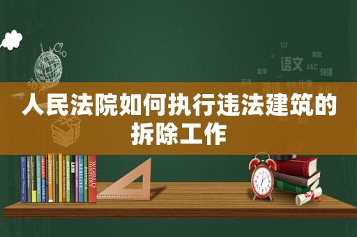 人民法院如何執(zhí)行違法建筑的拆除工作