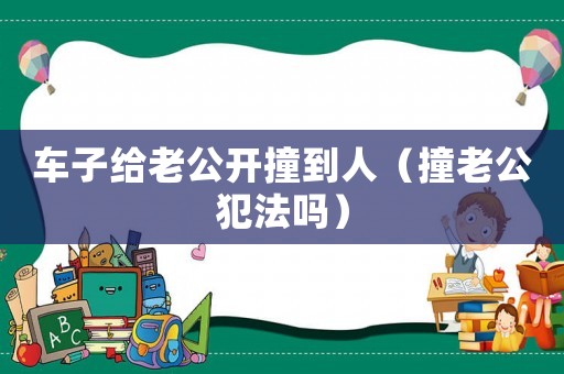 車子給老公開撞到人（撞老公犯法嗎）