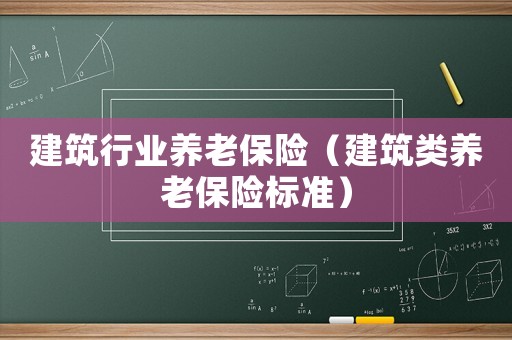 建筑行業(yè)養(yǎng)老保險(xiǎn)（建筑類養(yǎng)老保險(xiǎn)標(biāo)準(zhǔn)）