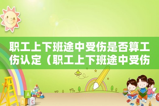 職工上下班途中受傷是否算工傷認定（職工上下班途中受傷是否算工傷）