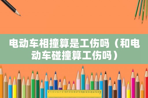 電動(dòng)車相撞算是工傷嗎（和電動(dòng)車碰撞算工傷嗎）