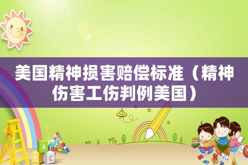 美國精神損害賠償標(biāo)準(zhǔn)（精神傷害工傷判例美國）