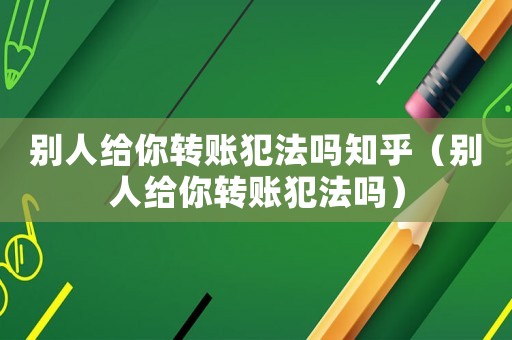 別人給你轉(zhuǎn)賬犯法嗎知乎（別人給你轉(zhuǎn)賬犯法嗎）