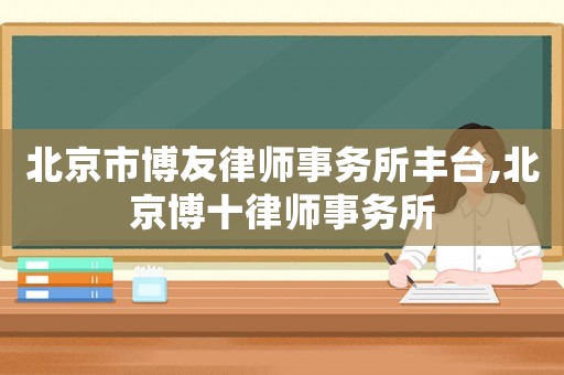 北京市博友律師事務(wù)所豐臺(tái),北京博十律師事務(wù)所