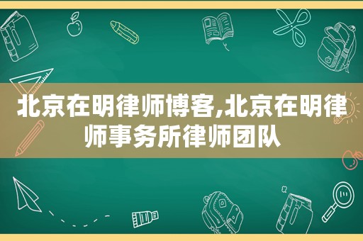 北京在明律師博客,北京在明律師事務(wù)所律師團(tuán)隊(duì)