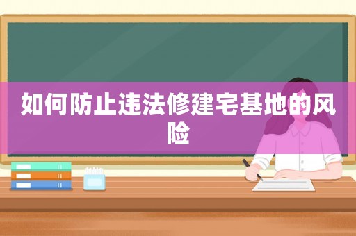 如何防止違法修建宅基地的風險