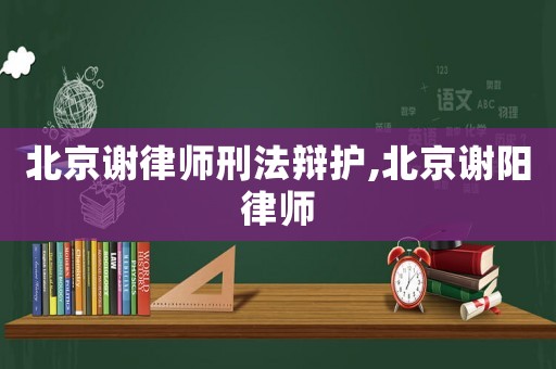 北京謝律師刑法辯護(hù),北京謝陽律師