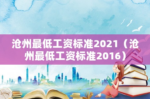 滄州最低工資標(biāo)準(zhǔn)2021（滄州最低工資標(biāo)準(zhǔn)2016）