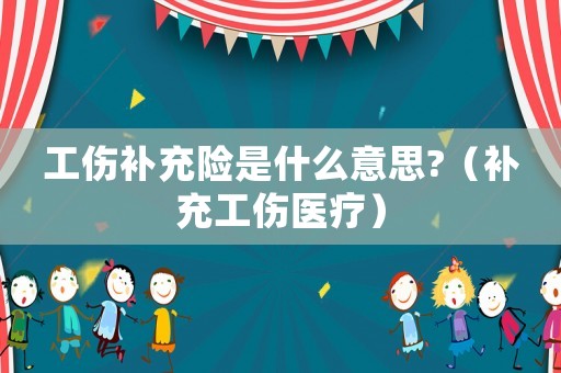 工傷補(bǔ)充險(xiǎn)是什么意思?（補(bǔ)充工傷醫(yī)療）